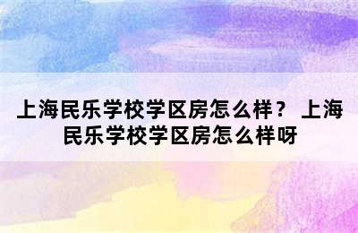 上海民乐学校学区房怎么样？ 上海民乐学校学区房怎么样呀